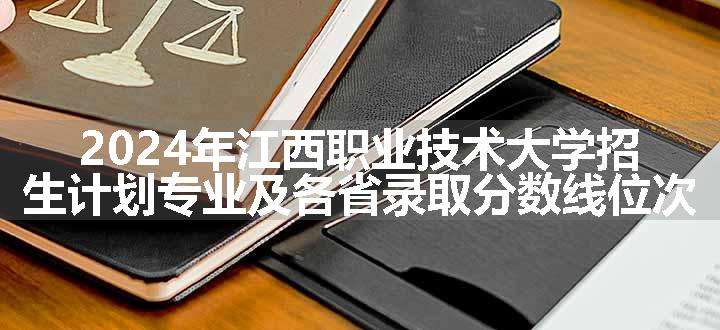 2024年江西职业技术大学招生计划专业及各省录取分数线位次