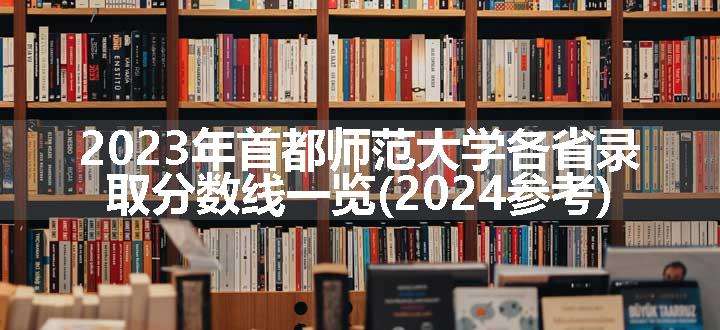 2023年首都师范大学各省录取分数线一览(2024参考)