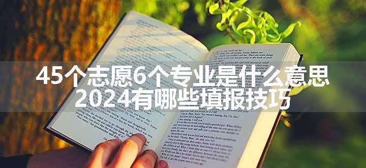 45个志愿6个专业是什么意思 2024有哪些填报技巧