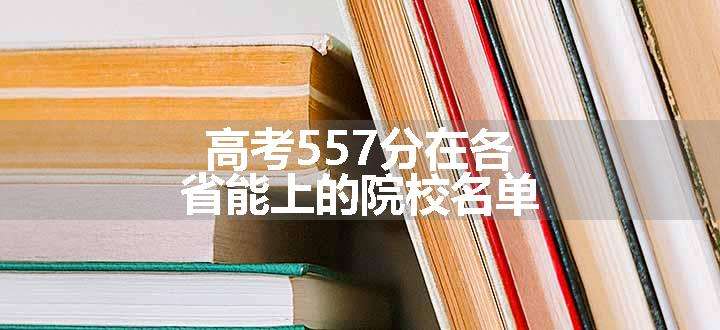 高考557分在各省能上的院校名单