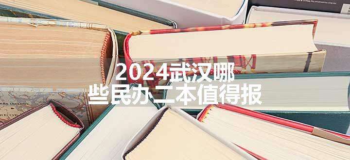 2024武汉哪些民办二本值得报