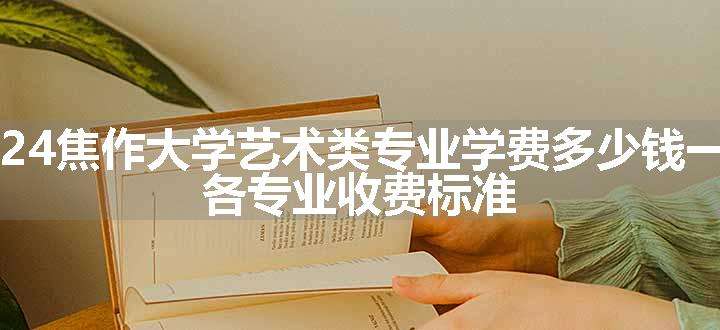 2024焦作大学艺术类专业学费多少钱一年 各专业收费标准