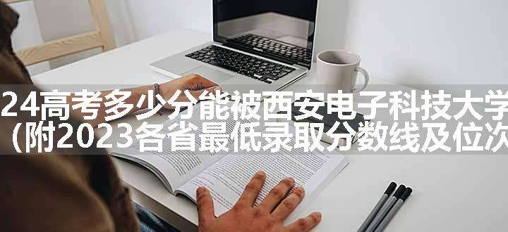 2024高考多少分能被西安电子科技大学录取（附2023各省最低录取分数线及位次）