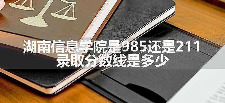 湖南信息学院是985还是211 录取分数线是多少