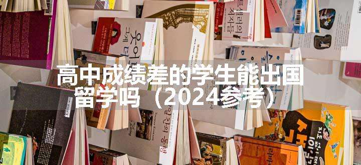 高中成绩差的学生能出国留学吗（2024参考）