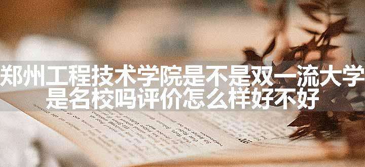 郑州工程技术学院是不是双一流大学 是名校吗评价怎么样好不好