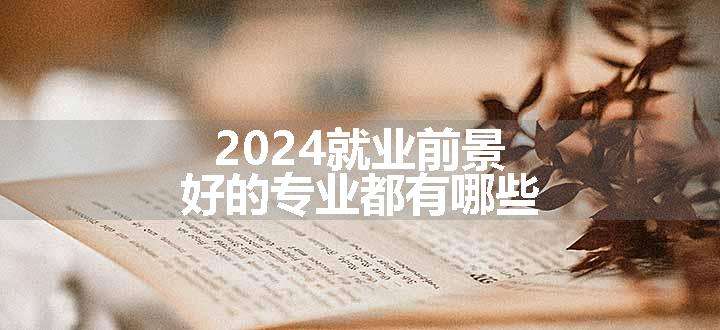 2024就业前景好的专业都有哪些