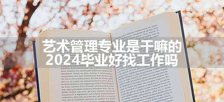 艺术管理专业是干嘛的 2024毕业好找工作吗