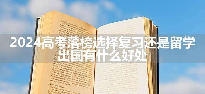 2024高考落榜选择复习还是留学 出国有什么好处