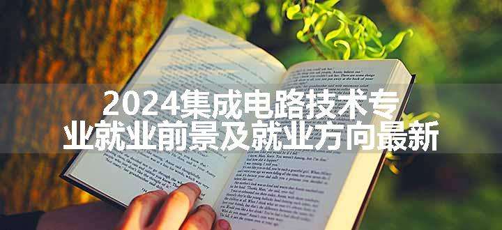 2024集成电路技术专业就业前景及就业方向最新