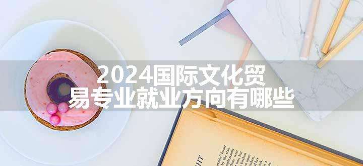 2024国际文化贸易专业就业方向有哪些