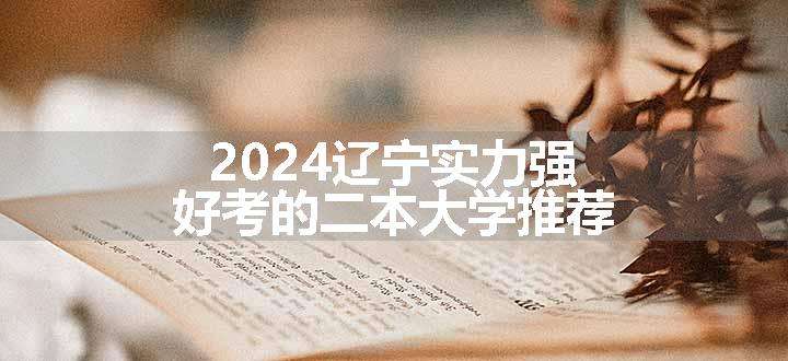 2024辽宁实力强好考的二本大学推荐