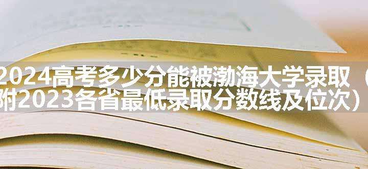 2024高考多少分能被渤海大学录取（附2023各省最低录取分数线及位次）