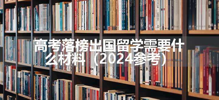 高考落榜出国留学需要什么材料（2024参考）