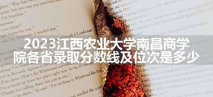 2023江西农业大学南昌商学院各省录取分数线及位次是多少