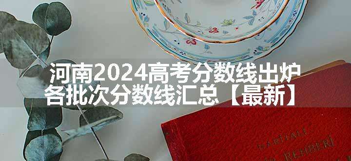 河南2024高考分数线出炉 各批次分数线汇总【最新】