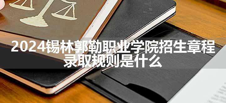 2024锡林郭勒职业学院招生章程 录取规则是什么