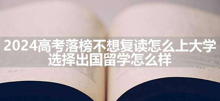 2024高考落榜不想复读怎么上大学 选择出国留学怎么样