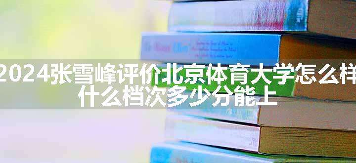 2024张雪峰评价北京体育大学怎么样 什么档次多少分能上