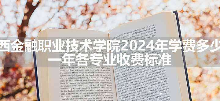 广西金融职业技术学院2024年学费多少钱 一年各专业收费标准