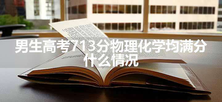 男生高考713分物理化学均满分 什么情况