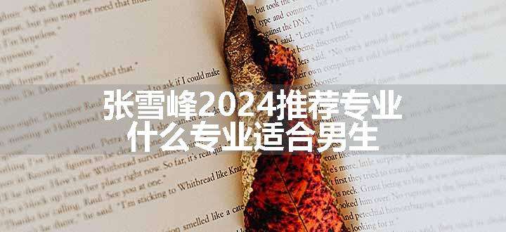 张雪峰2024推荐专业 什么专业适合男生