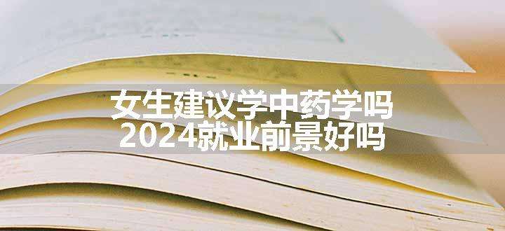 女生建议学中药学吗 2024就业前景好吗