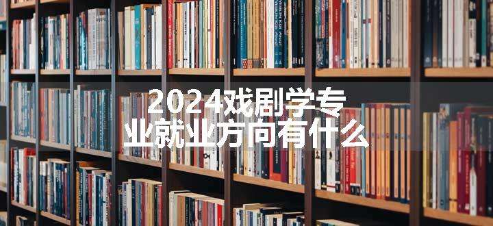 2024戏剧学专业就业方向有什么