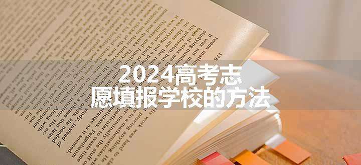 2024高考志愿填报学校的方法