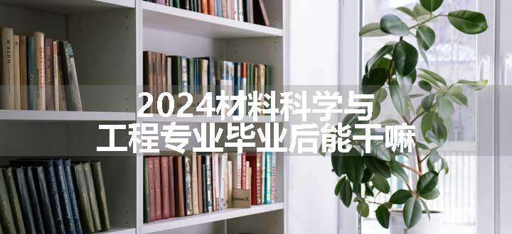 2024材料科学与工程专业毕业后能干嘛