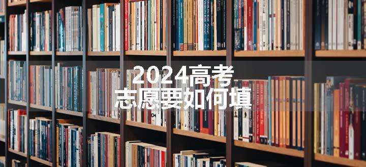 2024高考志愿要如何填