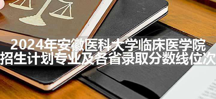 2024年安徽医科大学临床医学院招生计划专业及各省录取分数线位次