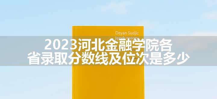 2023河北金融学院各省录取分数线及位次是多少