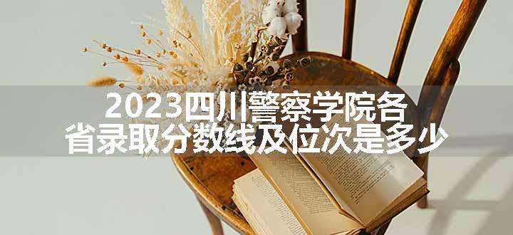 2023四川警察学院各省录取分数线及位次是多少