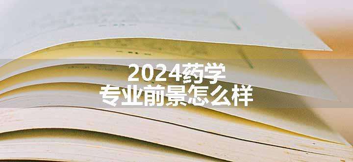 2024药学专业前景怎么样