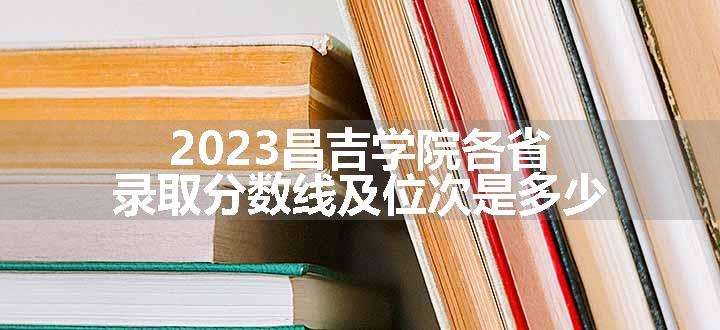 2023昌吉学院各省录取分数线及位次是多少