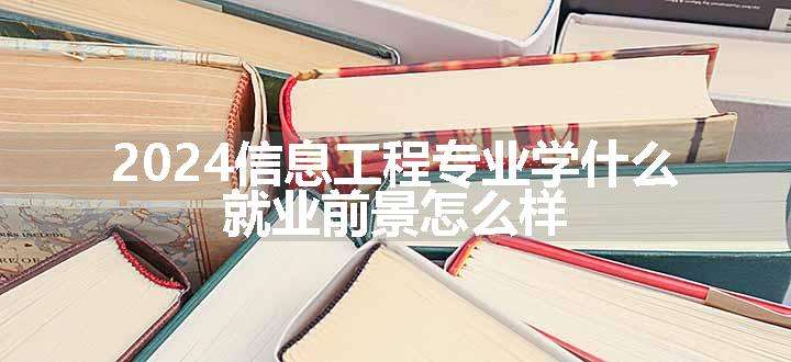 2024信息工程专业学什么 就业前景怎么样