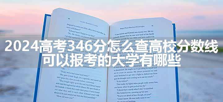 2024高考346分怎么查高校分数线 可以报考的大学有哪些