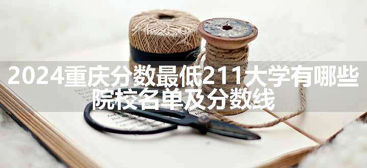 2024重庆分数最低211大学有哪些 院校名单及分数线