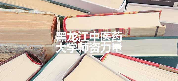 黑龙江中医药大学师资力量