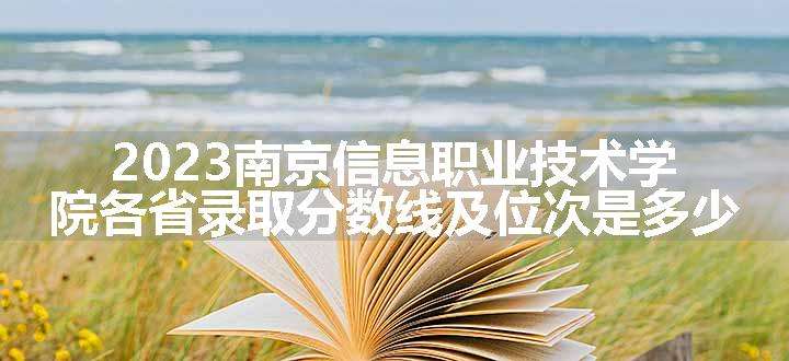 2023南京信息职业技术学院各省录取分数线及位次是多少