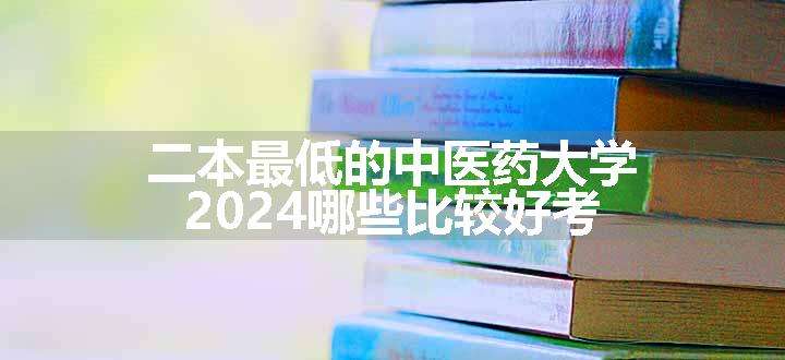 二本最低的中医药大学 2024哪些比较好考