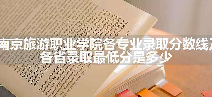 2024南京旅游职业学院各专业录取分数线及位次 各省录取最低分是多少