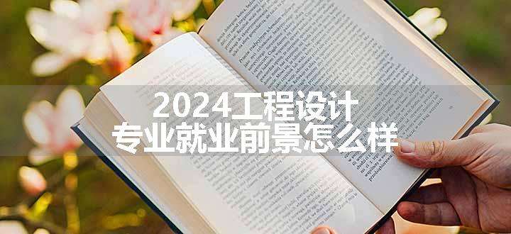 2024工程设计专业就业前景怎么样