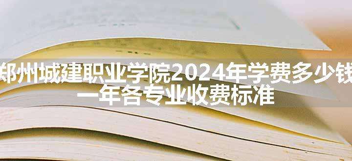 郑州城建职业学院2024年学费多少钱 一年各专业收费标准