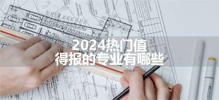 2024热门值得报的专业有哪些