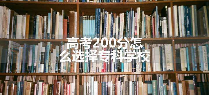 高考200分怎么选择专科学校