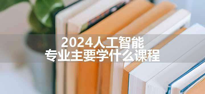 2024人工智能专业主要学什么课程