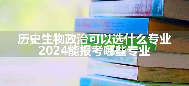 历史生物政治可以选什么专业 2024能报考哪些专业