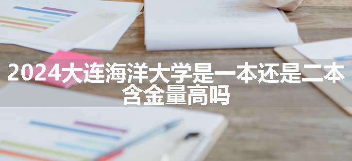 2024大连海洋大学是一本还是二本 含金量高吗